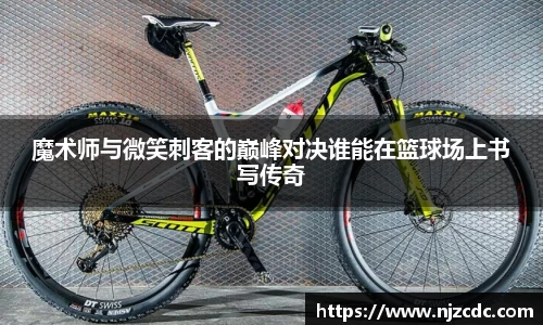 魔术师与微笑刺客的巅峰对决谁能在篮球场上书写传奇