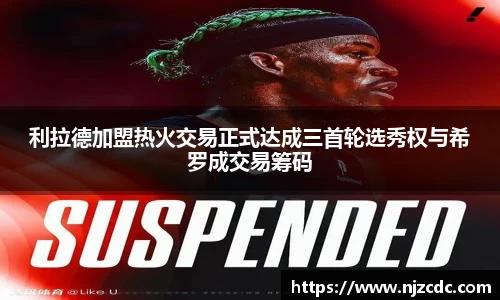 利拉德加盟热火交易正式达成三首轮选秀权与希罗成交易筹码